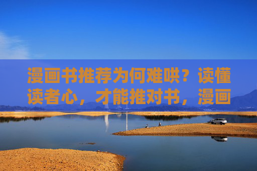 漫画书推荐为何难哄?读懂读者心,才能推对书,漫画书推荐为何难哄?读懂读者心,才能推对书 漫画书推荐为何难哄?读懂读者心,才能推对书,漫画书推荐为何难哄?读懂读者心,才能推对书