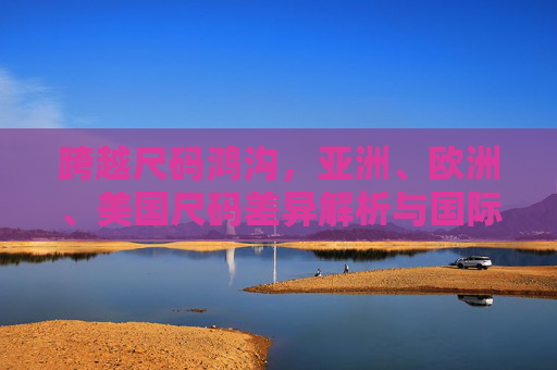 跨越尺码鸿沟,亚洲、欧洲、美国尺码差异解析与国际专线购物指南 跨越尺码鸿沟,亚洲、欧洲、美国尺码差异解析与国际专线购物指南