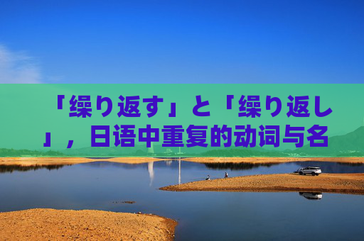 「缲り返す」と「缲り返し」,日语中重复的动词与名词之别,日语重复表达,动词缲り返す与名词缲り返し的区别 「缲り返す」と「缲り返し」,日语中重复的动词与名词之别,日语重复表达,动词缲り返す与名词缲り返し的区别