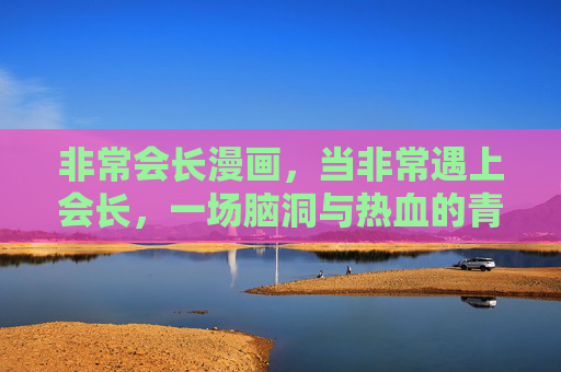 非常会长漫画,当非常遇上会长,一场脑洞与热血的青春狂欢,非常会长,脑洞热血青春狂欢 非常会长漫画,当非常遇上会长,一场脑洞与热血的青春狂欢,非常会长,脑洞热血青春狂欢