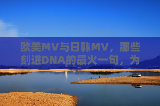 欧美MV与日韩MV,那些刻进DNA的最火一句,为何能引爆全球?欧美vs日韩MV,那些刻进DNA的台词如何引爆全球? 欧美MV与日韩MV,那些刻进DNA的最火一句,为何能引爆全球?欧美vs日韩MV,那些刻进DNA的台词如何引爆全球?