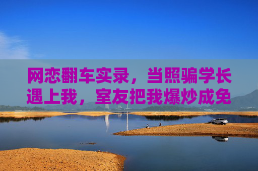 网恋翻车实录,当照骗学长遇上我,室友把我爆炒成免费阅读课代表,网恋遇照骗,室友爆炒我成免费阅读课代表 网恋翻车实录,当照骗学长遇上我,室友把我爆炒成免费阅读课代表,网恋遇照骗,室友爆炒我成免费阅读课代表