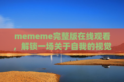 mememe完整版在线观看,解锁一场关于自我的视觉实验,mememe完整版,一场关于自我的视觉实验 mememe完整版在线观看,解锁一场关于自我的视觉实验,mememe完整版,一场关于自我的视觉实验