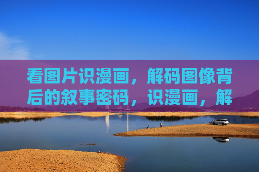 看图片识漫画,解码图像背后的叙事密码,识漫画,解码图像叙事密码 看图片识漫画,解码图像背后的叙事密码,识漫画,解码图像叙事密码