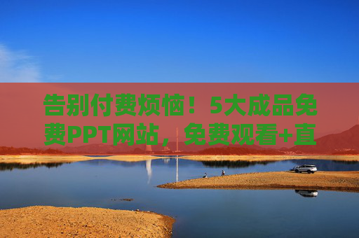告别付费烦恼！5大成品免费PPT网站，免费观看+直接下载，办公学习必备，告别付费烦恼！5大免费PPT网站，直接下载，办公学习必备