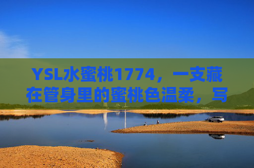 YSL水蜜桃1774,一支藏在管身里的蜜桃色温柔,写尽春夏心动,YSL水蜜桃1774,藏在管身里的蜜桃色温柔,写尽春夏心动 YSL水蜜桃1774,一支藏在管身里的蜜桃色温柔,写尽春夏心动,YSL水蜜桃1774,藏在管身里的蜜桃色温柔,写尽春夏心动