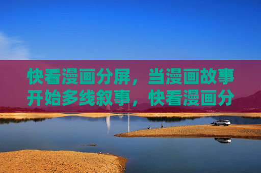 快看漫画分屏,当漫画故事开始多线叙事,快看漫画分屏,多线叙事的视觉呈现 快看漫画分屏,当漫画故事开始多线叙事,快看漫画分屏,多线叙事的视觉呈现