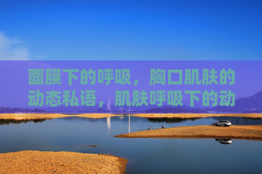 面膜下的呼吸，胸口肌肤的动态私语，肌肤呼吸下的动态私语