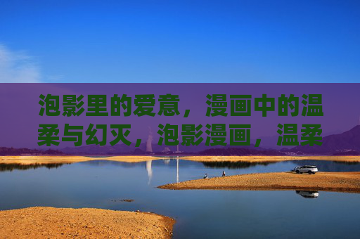 泡影里的爱意，漫画中的温柔与幻灭，泡影漫画，温柔爱意的幻灭