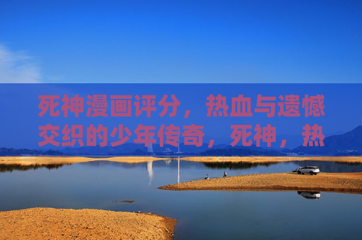 死神漫画评分,热血与遗憾交织的少年传奇,死神,热血与遗憾交织的少年史诗 死神漫画评分,热血与遗憾交织的少年传奇,死神,热血与遗憾交织的少年史诗