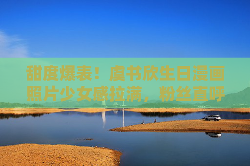 甜度爆表!虞书欣生日漫画照片少女感拉满,粉丝直呼心都被萌化了,虞书欣生日漫画少女感爆棚 粉丝直呼萌化 甜度爆表!虞书欣生日漫画照片少女感拉满,粉丝直呼心都被萌化了,虞书欣生日漫画少女感爆棚 粉丝直呼萌化
