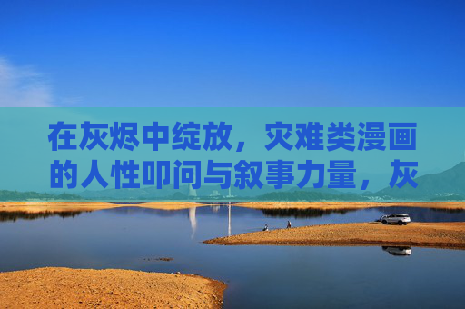 在灰烬中绽放,灾难类漫画的人性叩问与叙事力量,灰烬中绽放,灾难漫画的人性叩问与叙事力量 在灰烬中绽放,灾难类漫画的人性叩问与叙事力量,灰烬中绽放,灾难漫画的人性叩问与叙事力量
