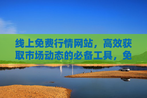 线上免费行情网站,高效获取市场动态的必备工具,免费行情网站,高效获取市场动态的必备工具 线上免费行情网站,高效获取市场动态的必备工具,免费行情网站,高效获取市场动态的必备工具