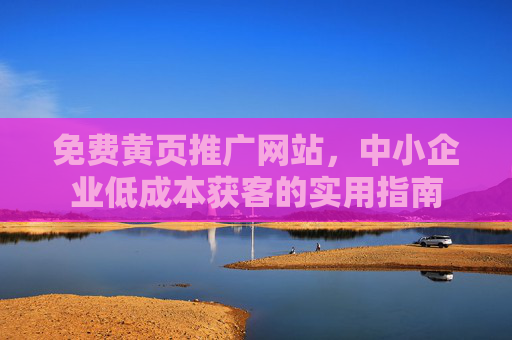 免费黄页推广网站,中小企业低成本获客的实用指南 免费黄页推广网站,中小企业低成本获客的实用指南