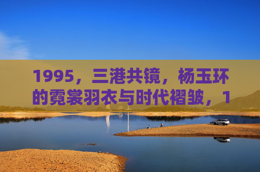 1995,三港共镜,杨玉环的霓裳羽衣与时代褶皱,1995三港共镜,霓裳羽衣里的时代褶皱 1995,三港共镜,杨玉环的霓裳羽衣与时代褶皱,1995三港共镜,霓裳羽衣里的时代褶皱