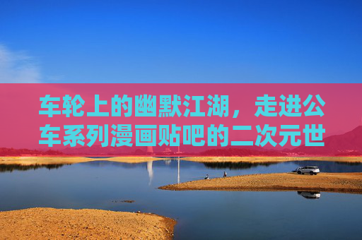 车轮上的幽默江湖,走进公车系列漫画贴吧的二次元世界 车轮上的幽默江湖,走进公车系列漫画贴吧的二次元世界