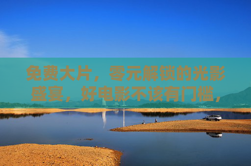 免费大片,零元解锁的光影盛宴,好电影不该有门槛,好电影无门槛,免费大片零元解锁光影盛宴 免费大片,零元解锁的光影盛宴,好电影不该有门槛,好电影无门槛,免费大片零元解锁光影盛宴