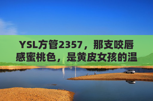 YSL方管2357,那支咬唇感蜜桃色,是黄皮女孩的温柔暴击,YSL方管2357,黄皮女孩的温柔暴击,咬唇感蜜桃色 YSL方管2357,那支咬唇感蜜桃色,是黄皮女孩的温柔暴击,YSL方管2357,黄皮女孩的温柔暴击,咬唇感蜜桃色