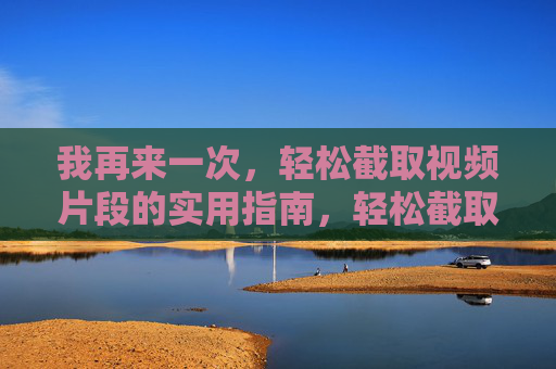 我再来一次，轻松截取视频片段的实用指南，轻松截取视频片段实用指南