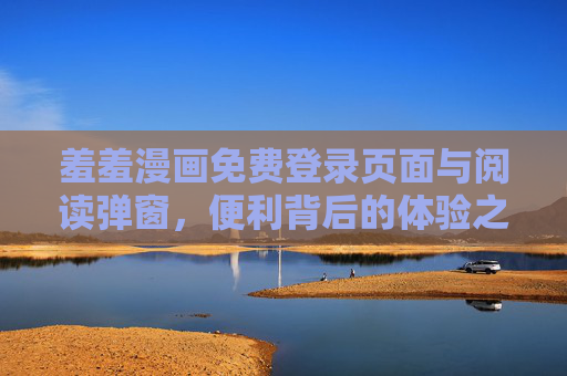 羞羞漫画免费登录页面与阅读弹窗,便利背后的体验之思,羞羞漫画免费登录与阅读弹窗,便利背后的体验之思 羞羞漫画免费登录页面与阅读弹窗,便利背后的体验之思,羞羞漫画免费登录与阅读弹窗,便利背后的体验之思