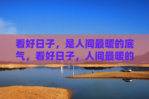 看好日子,是人间最暖的底气,看好日子,人间最暖的底气 看好日子,是人间最暖的底气,看好日子,人间最暖的底气