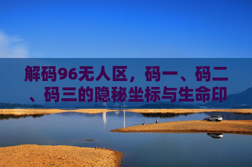 解码96无人区,码一、码二、码三的隐秘坐标与生命印记,解码96无人区,码一、码二、码三的隐秘坐标与生命印记 解码96无人区,码一、码二、码三的隐秘坐标与生命印记,解码96无人区,码一、码二、码三的隐秘坐标与生命印记