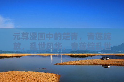 元尊漫画中的楚青,青莲绽放,乱世风华,青莲绽乱世,楚青舞风华 元尊漫画中的楚青,青莲绽放,乱世风华,青莲绽乱世,楚青舞风华