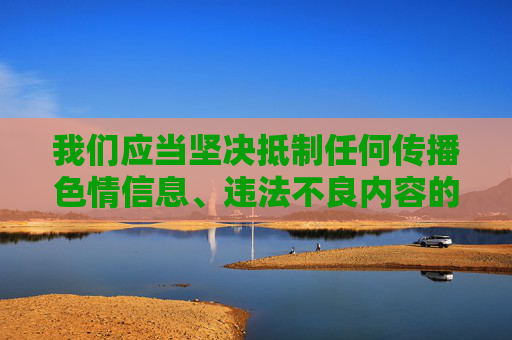 我们应当坚决抵制任何传播色情信息、违法不良内容的行为,这类内容不仅违反法律法规,也会对个人和社会造成严重的危害。网络空间不是法外之地,传播淫秽色情信息是法律明令禁止的,相关行为将受到法律的严厉惩处 我们应当坚决抵制任何传播色情信息、违法不良内容的行为,这类内容不仅违反法律法规,也会对个人和社会造成严重的危害。网络空间不是法外之地,传播淫秽色情信息是法律明令禁止的,相关行为将受到法律的严厉惩处
