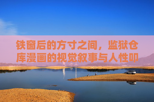 铁窗后的方寸之间,监狱仓库漫画的视觉叙事与人性叩问,方寸铁窗,监狱仓库漫画的视觉叙事与人性叩问 铁窗后的方寸之间,监狱仓库漫画的视觉叙事与人性叩问,方寸铁窗,监狱仓库漫画的视觉叙事与人性叩问