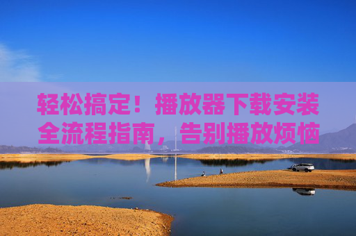 轻松搞定！播放器下载安装全流程指南，告别播放烦恼，播放器下载安装全流程指南，轻松搞定，告别播放烦恼