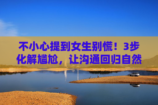 不小心提到女生别慌!3步化解尴尬,让沟通回归自然,提到女生别慌!3步化解尴尬,沟通回归自然 不小心提到女生别慌!3步化解尴尬,让沟通回归自然,提到女生别慌!3步化解尴尬,沟通回归自然