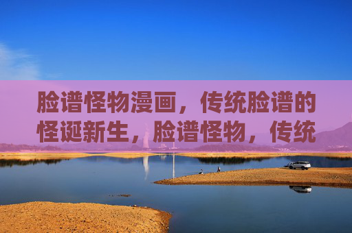 脸谱怪物漫画，传统脸谱的怪诞新生，脸谱怪物，传统脸谱的怪诞新生