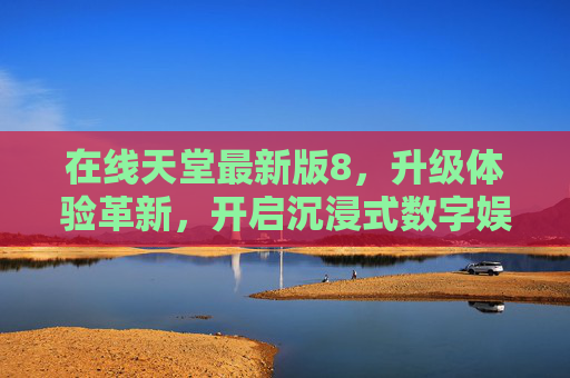 在线天堂最新版8,升级体验革新,开启沉浸式数字娱乐新篇章,在线天堂最新版8,升级体验革新,开启沉浸式数字娱乐新篇章 在线天堂最新版8,升级体验革新,开启沉浸式数字娱乐新篇章,在线天堂最新版8,升级体验革新,开启沉浸式数字娱乐新篇章