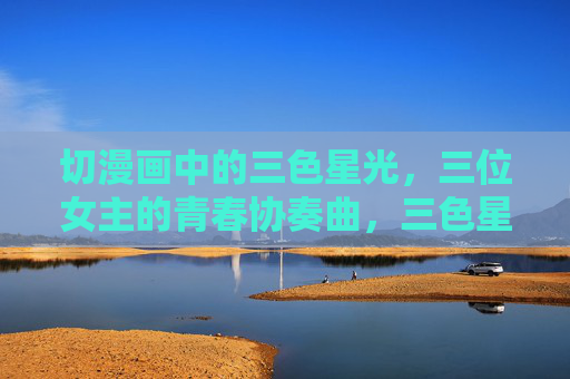 切漫画中的三色星光,三位女主的青春协奏曲,三色星光,青春协奏曲 切漫画中的三色星光,三位女主的青春协奏曲,三色星光,青春协奏曲