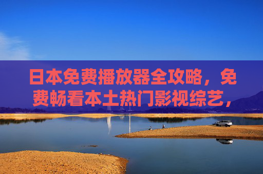 日本免费播放器全攻略,免费畅看本土热门影视综艺,附使用指南,日本免费播放器全攻略,畅看本土热门影视综艺附使用指南 日本免费播放器全攻略,免费畅看本土热门影视综艺,附使用指南,日本免费播放器全攻略,畅看本土热门影视综艺附使用指南