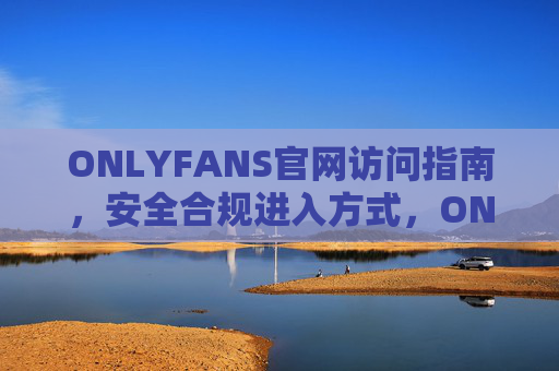 ONLYFANS官网访问指南,安全合规进入方式,ONLYFANS官网安全合规访问指南 ONLYFANS官网访问指南,安全合规进入方式,ONLYFANS官网安全合规访问指南