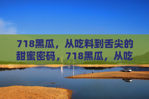 718黑瓜，从吃料到舌尖的甜蜜密码，718黑瓜，从吃料到舌尖的甜蜜密码
