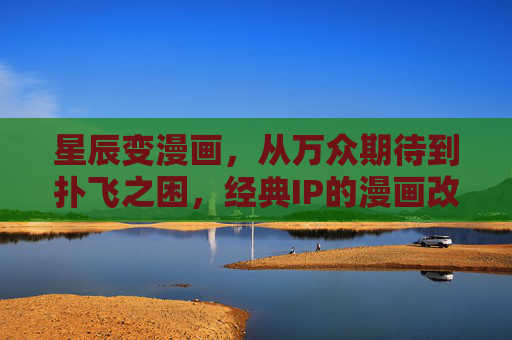 星辰变漫画，从万众期待到扑飞之困，经典IP的漫画改编路在何方？星辰变漫画，从万众期待到改编困局，经典IP的出路何在？