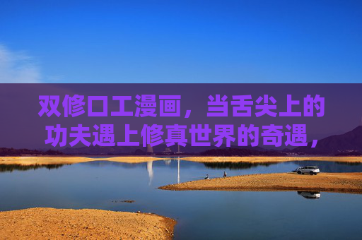 双修口工漫画,当舌尖上的功夫遇上修真世界的奇遇,舌尖双修,修真奇遇 双修口工漫画,当舌尖上的功夫遇上修真世界的奇遇,舌尖双修,修真奇遇