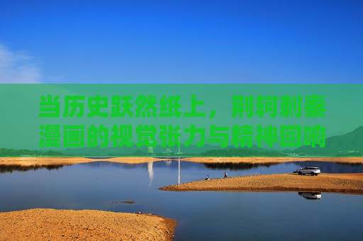当历史跃然纸上,荆轲刺秦漫画的视觉张力与精神回响,当荆轲刺秦跃然纸上,视觉张力与精神回响 当历史跃然纸上,荆轲刺秦漫画的视觉张力与精神回响,当荆轲刺秦跃然纸上,视觉张力与精神回响