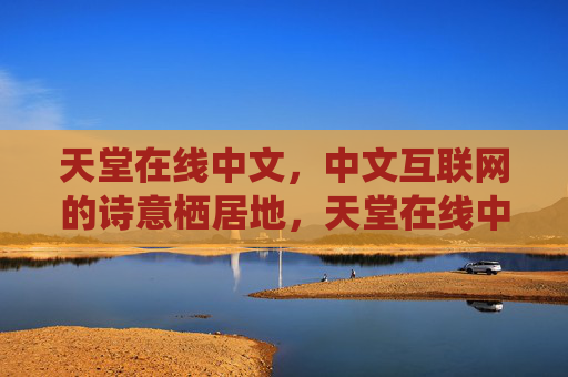 天堂在线中文，中文互联网的诗意栖居地，天堂在线中文，中文互联网的诗意栖居地
