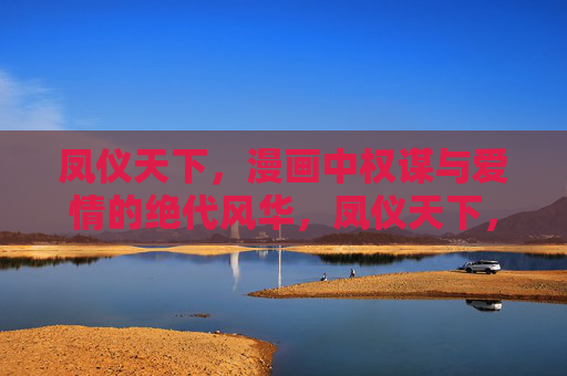 凤仪天下,漫画中权谋与爱情的绝代风华,凤仪天下,漫画权谋与爱情的绝代风华 凤仪天下,漫画中权谋与爱情的绝代风华,凤仪天下,漫画权谋与爱情的绝代风华