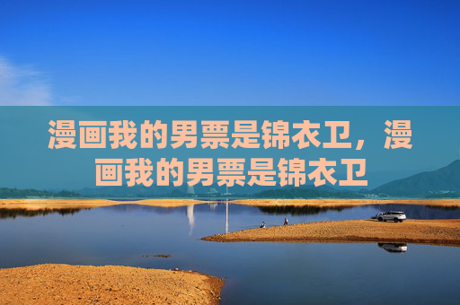 漫画我的男票是锦衣卫,漫画我的男票是锦衣卫 漫画我的男票是锦衣卫,漫画我的男票是锦衣卫