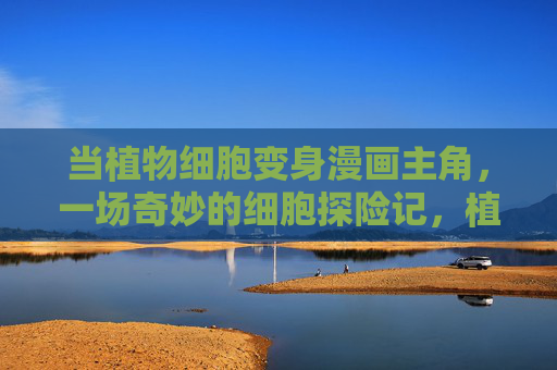 当植物细胞变身漫画主角,一场奇妙的细胞探险记,植物细胞漫画奇遇记 当植物细胞变身漫画主角,一场奇妙的细胞探险记,植物细胞漫画奇遇记