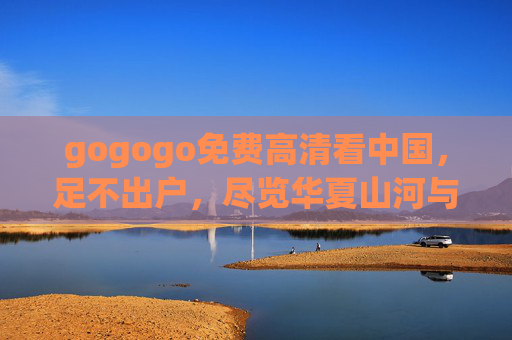 gogogo免费高清看中国,足不出户,尽览华夏山河与人文烟火,gogogo免费高清看中国,足不出户尽览华夏山河人文 gogogo免费高清看中国,足不出户,尽览华夏山河与人文烟火,gogogo免费高清看中国,足不出户尽览华夏山河人文