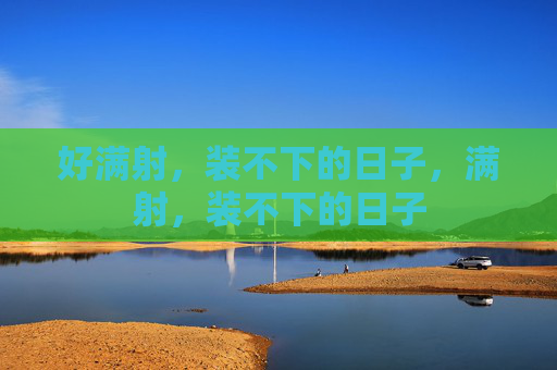 好满射,装不下的日子,满射,装不下的日子 好满射,装不下的日子,满射,装不下的日子
