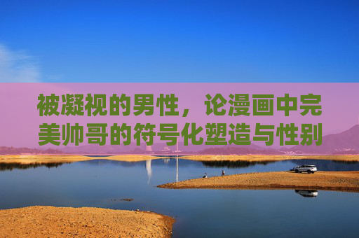 被凝视的男性,论漫画中完美帅哥的符号化塑造与性别迷思,被凝视的男性,漫画中完美帅哥的符号化塑造与性别迷思 被凝视的男性,论漫画中完美帅哥的符号化塑造与性别迷思,被凝视的男性,漫画中完美帅哥的符号化塑造与性别迷思