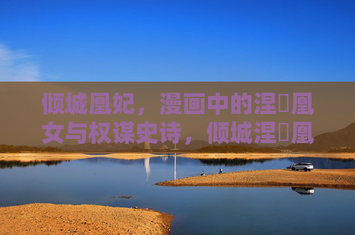 倾城凰妃,漫画中的涅槃凰女与权谋史诗,倾城涅槃凰妃,权谋史诗 倾城凰妃,漫画中的涅槃凰女与权谋史诗,倾城涅槃凰妃,权谋史诗