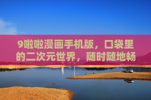 9啦啦漫画手机版,口袋里的二次元世界,随时随地畅享漫画盛宴,9啦啦漫画手机版,口袋里的二次元盛宴 9啦啦漫画手机版,口袋里的二次元世界,随时随地畅享漫画盛宴,9啦啦漫画手机版,口袋里的二次元盛宴