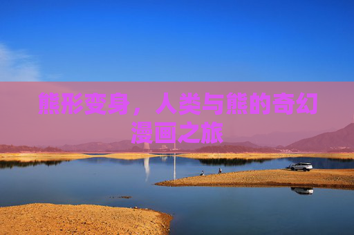 熊形变身,人类与熊的奇幻漫画之旅 熊形变身,人类与熊的奇幻漫画之旅